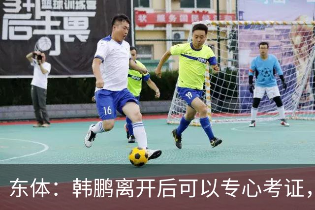 东体：韩鹏离开后可以专心考证，宿茂臻还是球队副总