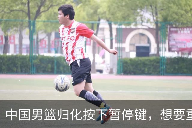 中国男篮归化按下暂停键，想要重返奥运本土球员任重而道远