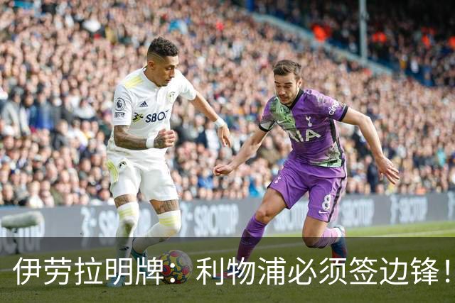 伊劳拉明牌：利物浦必须签边锋！阿克利乌什已在学英语，两小将外租练级