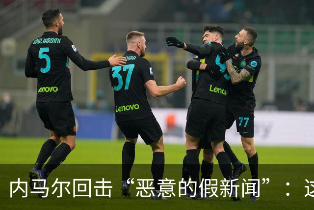 内马尔回击“恶意的假新闻”：这是彻头彻尾的谎言