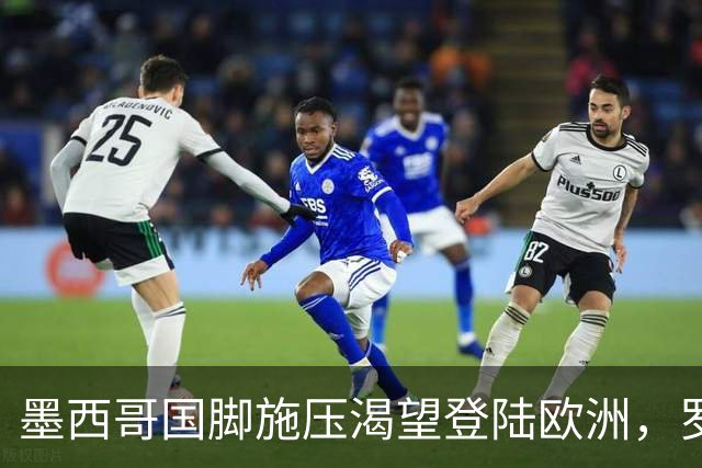 墨西哥国脚施压渴望登陆欧洲，罗马与美洲俱乐部标价差500万