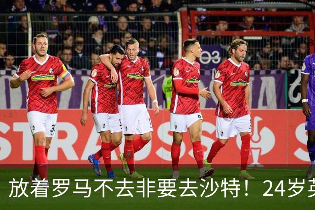 放着罗马不去非要去沙特！24岁英超新星淘金，4年狂揽6800万欧元