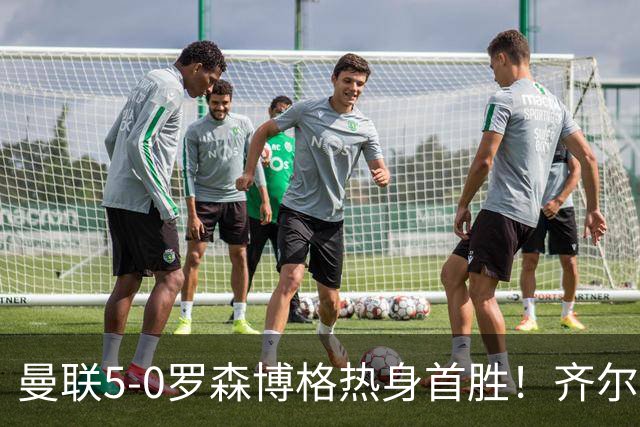 曼联5-0罗森博格热身首胜！齐尔克泽传射有望留队，三小妖或上位
