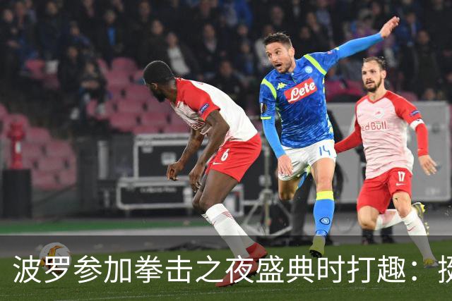波罗参加拳击之夜盛典时打趣：挺想和库库雷利亚切磋一下