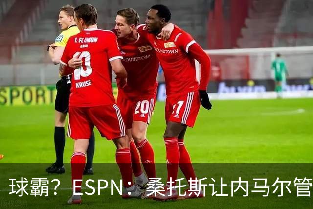 球霸？ESPN：桑托斯让内马尔管好情绪，避免指责队友引发社媒争议