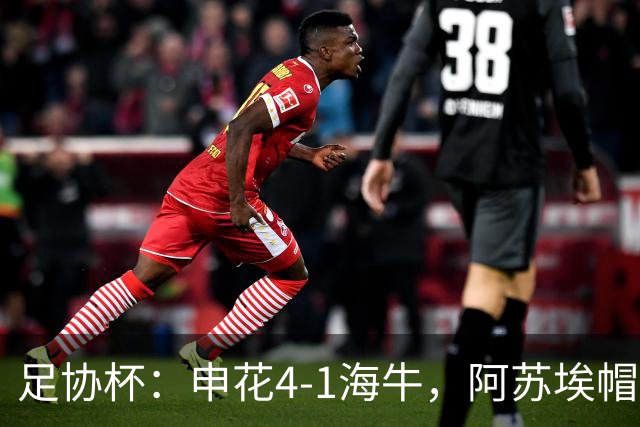 足协杯：申花4-1海牛，阿苏埃帽子戏法，拉唐破门