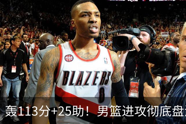 轰113分+25助！男篮进攻彻底盘活，媒体人：唯一亮点是没有高诗岩