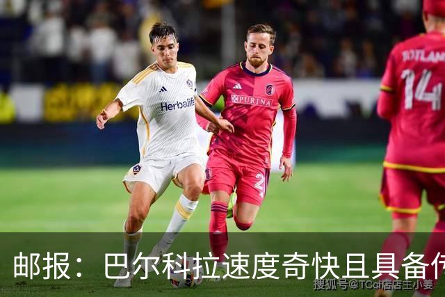 邮报：巴尔科拉速度奇快且具备传统中锋的位置感，适合伊劳拉战术