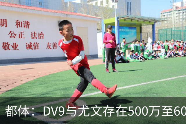 都体：DV9与尤文存在500万至600万欧分歧，可能影响球员重返球队