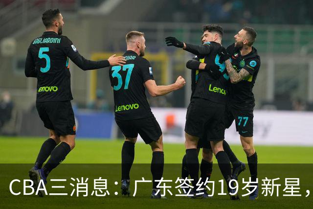 CBA三消息：广东签约19岁新星，胡明轩左右为难，朱芳雨离队原因出炉