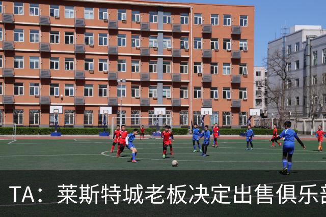 TA：莱斯特城老板决定出售俱乐部，整体资产要价约2.22亿镑
